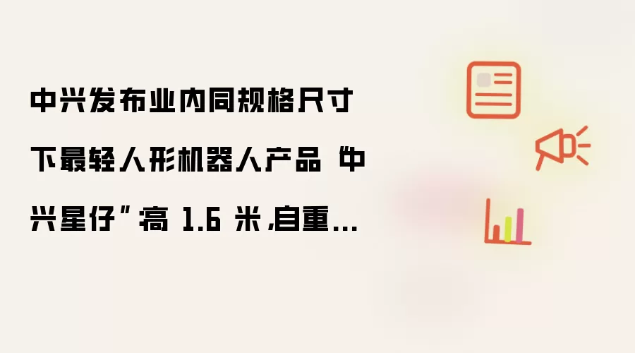 中兴发布业内同规格尺寸下最轻人形机器人产品中兴星仔：高 1.6 米，自重 30 余千克