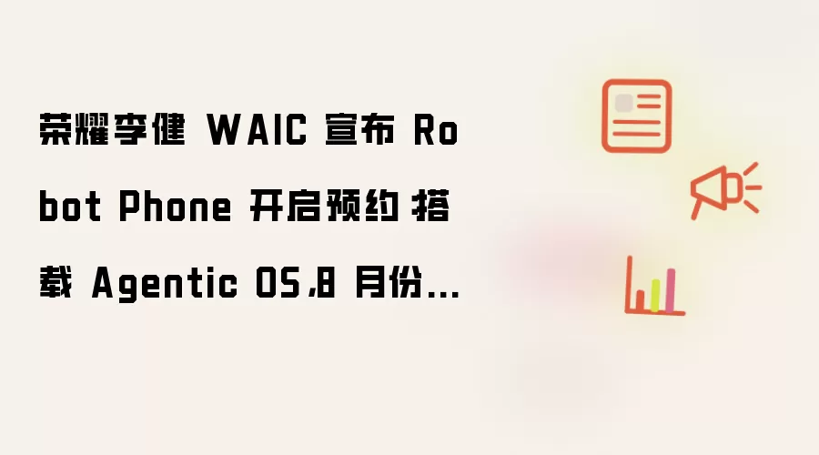 荣耀李健 WAIC 宣布 Robot Phone 开启预约：搭载 Agentic OS: 8 月份发布