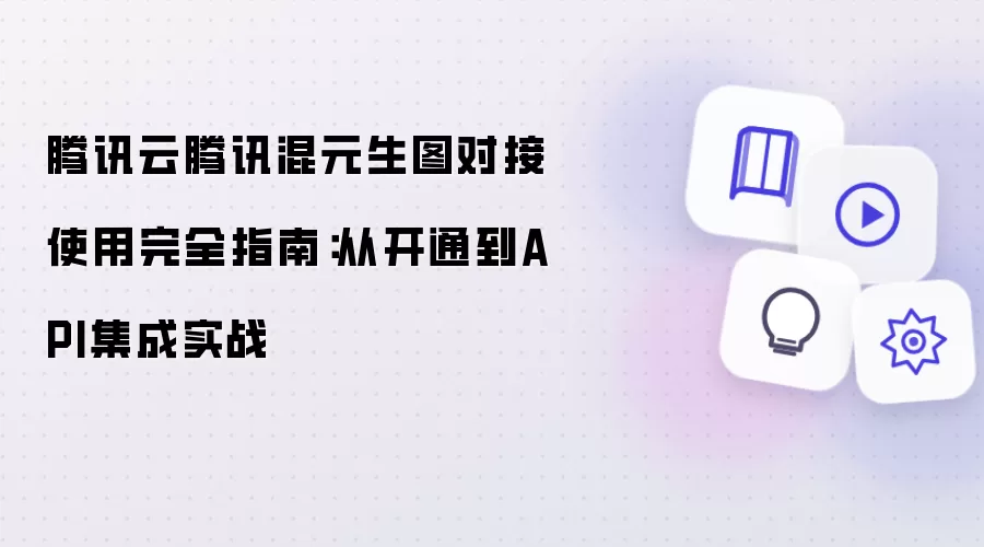 从开通到API集成实战：腾讯云腾讯混元生图对接使用完全指南