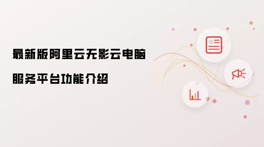 阿里云无影云电脑服务平台最新版功能介绍