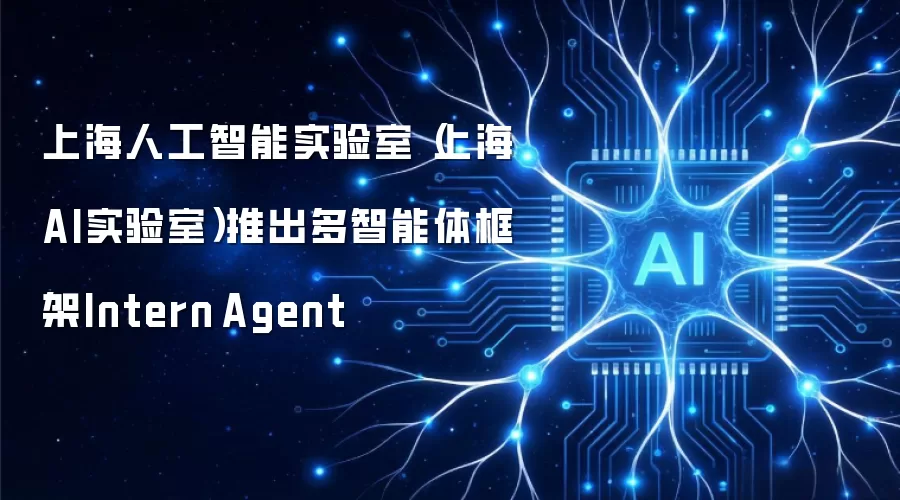 上海人工智能实验室（上海AI实验室）推出多智能体框架Intern-Agent