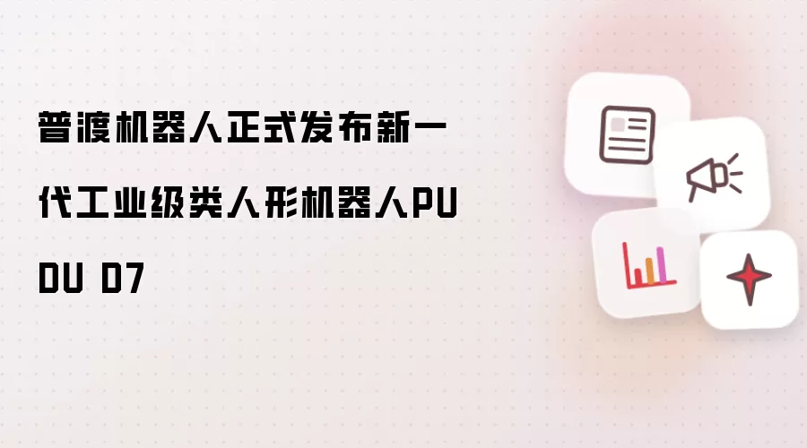 普渡机器人正式推出新一代工业级类人形机器人PUDU D7