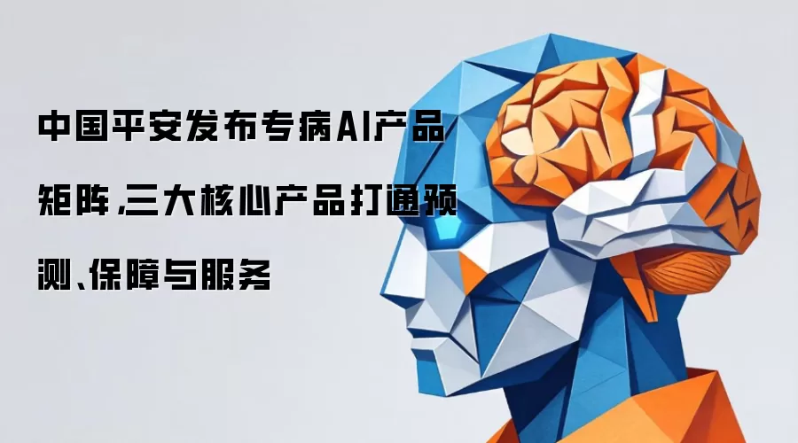 中国平安发布专病AI产品矩阵:三大核心产品打通预测保障与服务