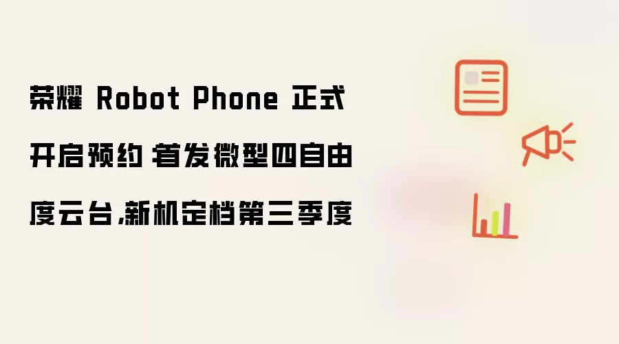 荣耀 Robot Phone 正式启动预约：首发微型四自由度云台 新机定档第三季度