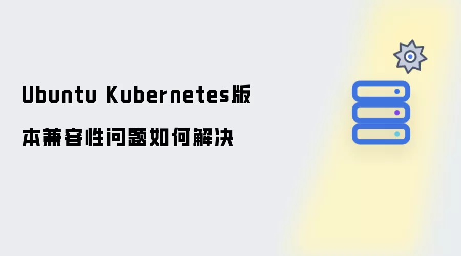 Ubuntu Kubernetes版本兼容性问题怎样解决