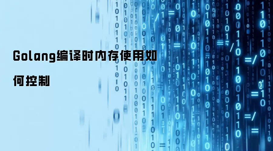 Golang编译时内存使用怎样控制