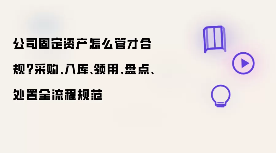 公司固定资产怎么管才合规 采购 入库 领用 盘点 处置全流程规范
