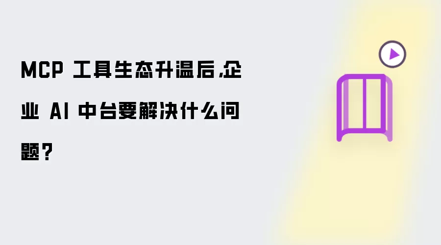 MCP 工具生态升温后:企业 AI 中台要解决什么问题？