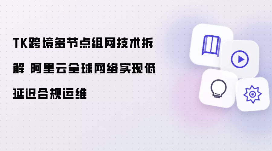 TK跨境多节点组网技术解析 阿里云全球网络实现低延迟合规运维