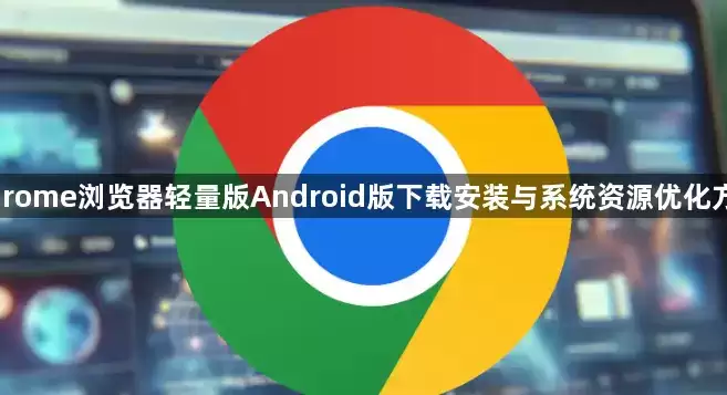 Chrome浏览器轻量版Android版下载安装和系统资源优化方案