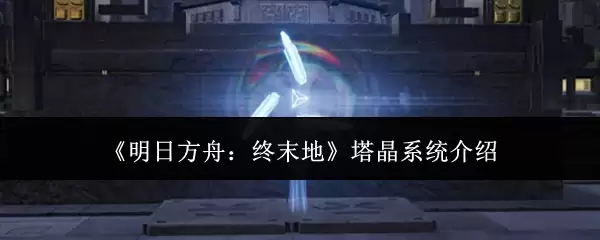 《明日方舟：终末地》塔晶系统介绍