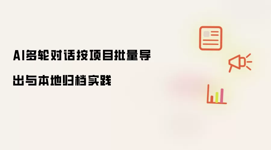 AI多轮对话项目批量导出与本地归档实践