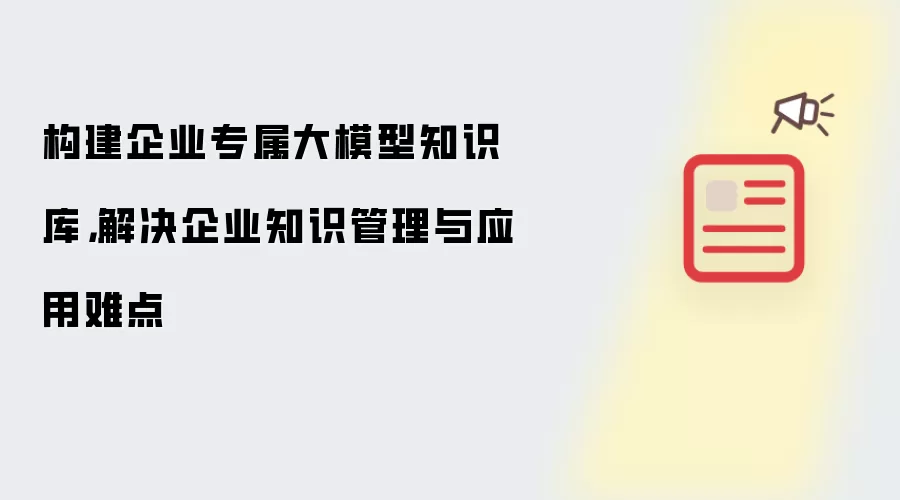 构建企业专属大模型知识库:解决企业知识管理与应用难点