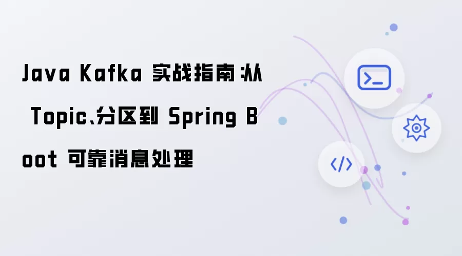 Java Kafka 实战指南：从 Topic: 分区到 Spring Boot 可靠消息处理