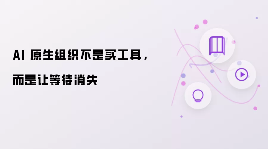 AI 原生组织并非买工具 而是让等待消失
