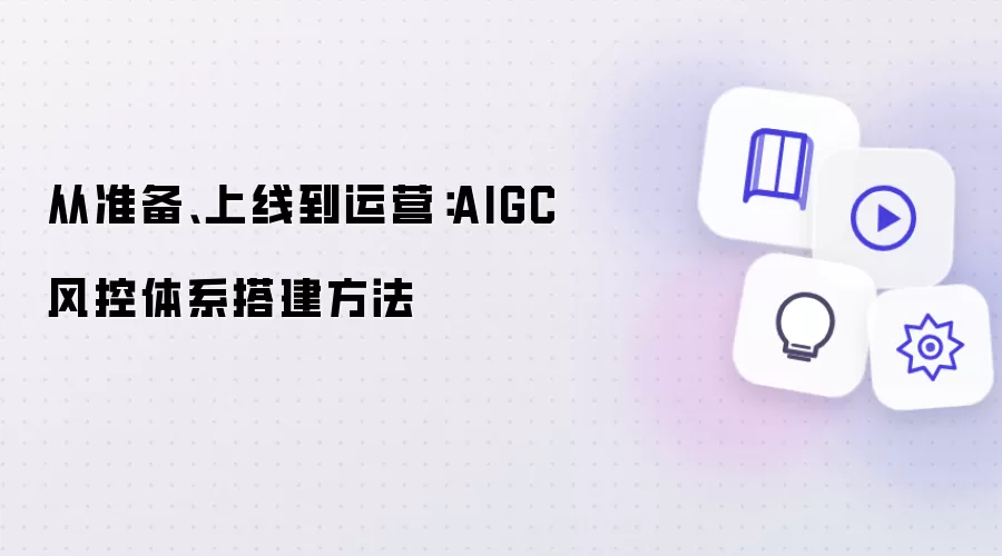 从准备:上线到运营:AIGC 风控体系搭建方法