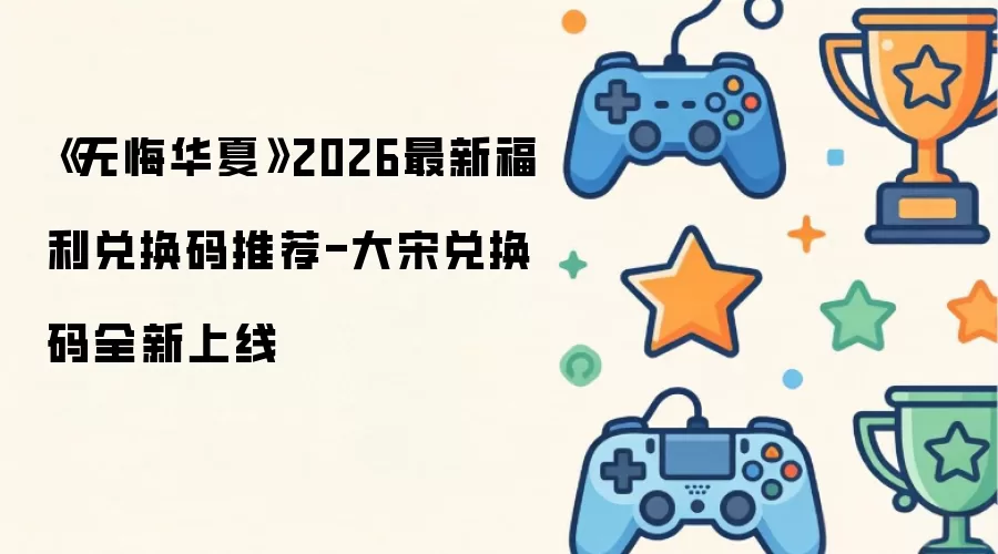 《无悔华夏》2026福利兑换码最新推荐-大宋兑换码全新上线