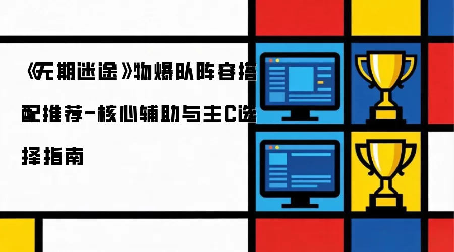 《无期迷途》物爆队阵容搭配推荐-核心辅助及主C选择指南