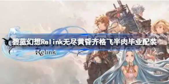 碧蓝幻想Relink无尽黄昏齐格飞半肉毕业如何配 碧蓝幻想Relink无尽黄昏齐格飞半肉毕业配装