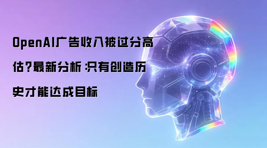 OpenAI广告收入被过分高估-最新分析：只有创造历史才能达成目标