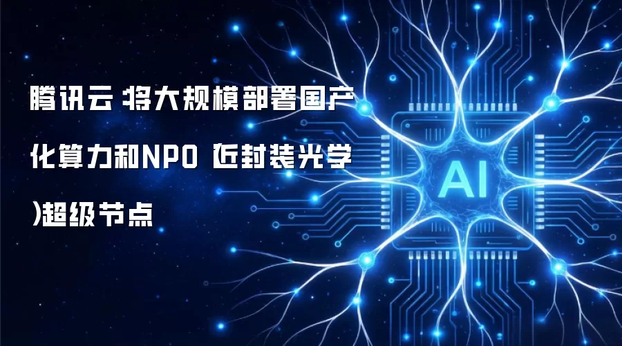 腾讯云：将大规模部署国产化算力和NPO近封装光学超级节点