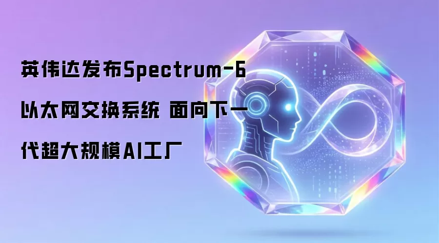 英伟达发布Spectrum-6以太网交换系统 针对下一代超大规模AI工厂