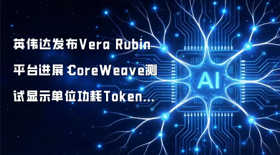 英伟达宣布Vera Rubin平台进展：CoreWeave测试显示单位功耗Token吞吐提升10倍