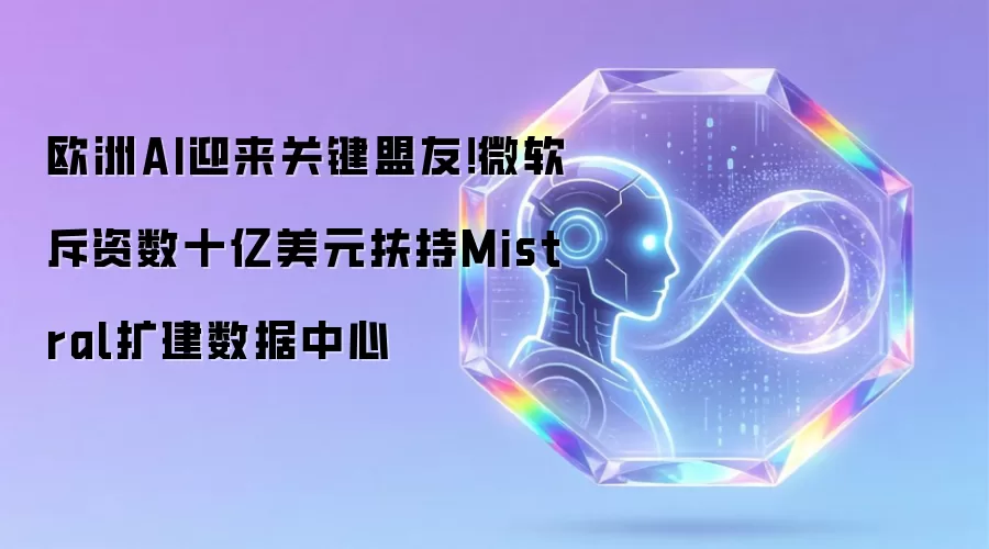 欧洲AI迎来关键盟友:微软斥资数十亿美元扶持Mistral扩建数据中心
