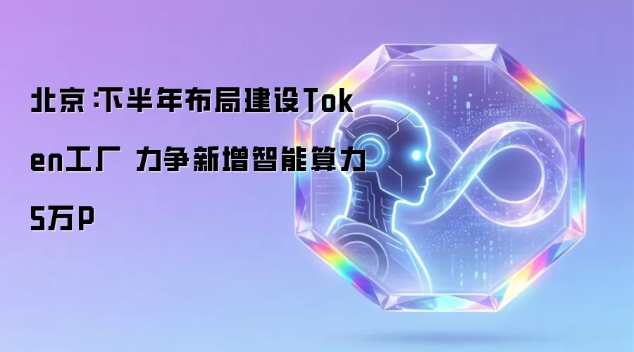 北京：下半年部署建设Token工厂 力争新增智能算力5万P