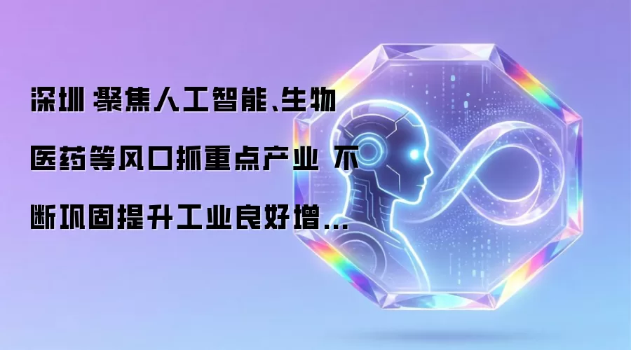 深圳：聚焦人工智能、生物医药等风口抓重点产业 持续巩固提升工业良好增长态势