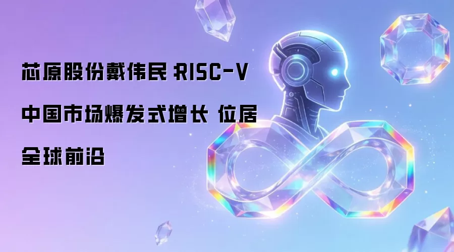 芯原股份戴伟民：RISC-V中国市场爆发式增长 位居全球前沿