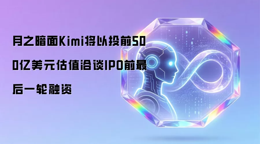 月之暗面Kimi拟以投前500亿美元估值洽谈IPO前最后一轮融资