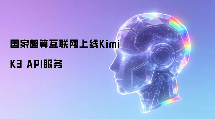 国家超算互联网推出Kimi K3 API服务