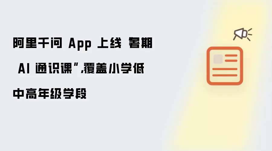 阿里千问 App 上线暑期 AI 通识课:覆盖小学低中高年级学段