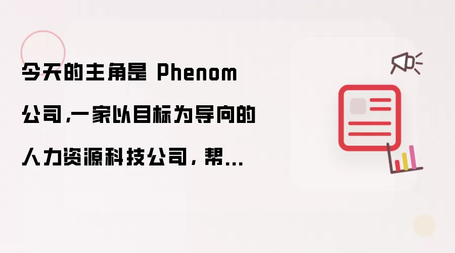 今天的主角是 Phenom 公司: 一家以目标为导向的人力资源科技公司: 帮助全球企业更快地招聘、更好地发展并更长久地留住员工
