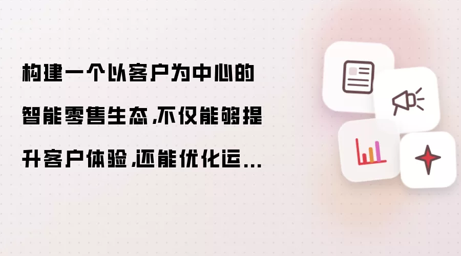 构建一个以客户为中心的智能零售生态：不仅能够提升客户体验：还能优化运营效率：实现个性化服务与精准营销：从而在激烈的市场竞争中保持领先地位。