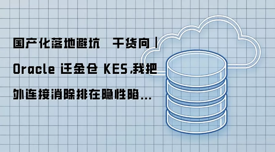 国产化落地避坑 · 干货向｜Oracle 迁金仓 KES：我把外连接消除排在隐性陷阱第一位