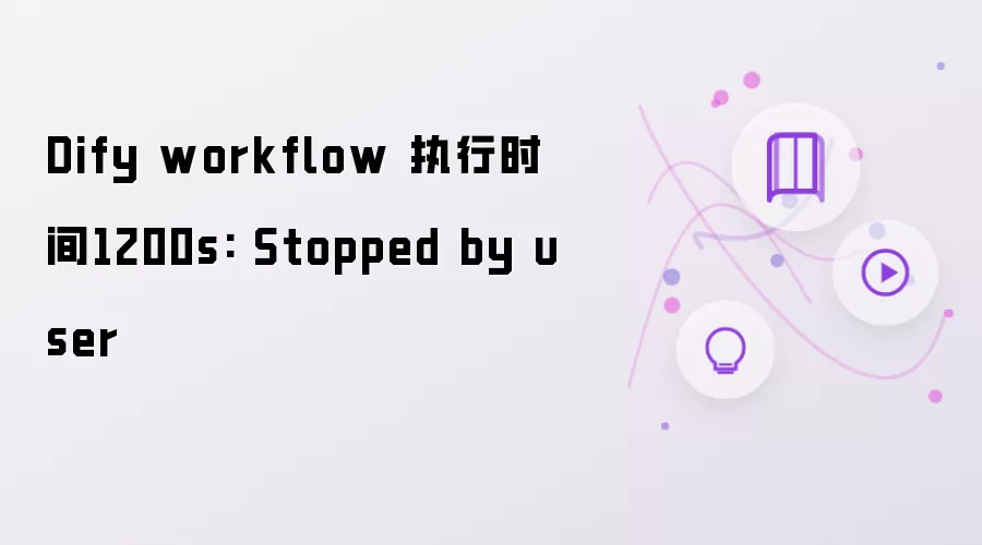 Dify workflow 执行时间1200s：被用户停止