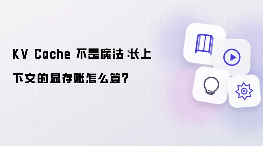 KV Cache 并非魔法：长上下文的显存账怎么算？