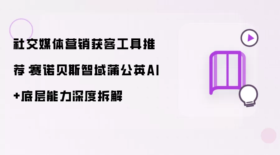 社交媒体营销获客工具推荐：赛诺贝斯智域蒲公英AI+底层能力深度拆解