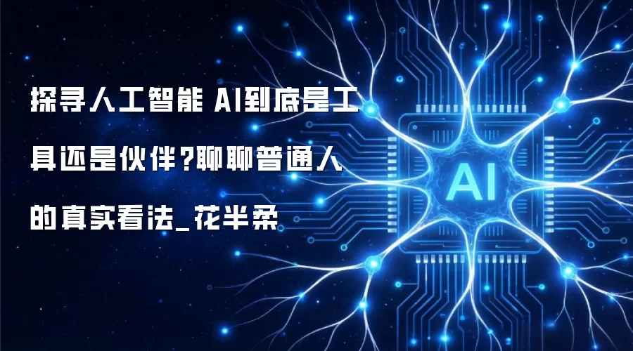 探寻人工智能|AI究竟是工具还是伙伴？聊聊普通人的真实看法_花半柔
