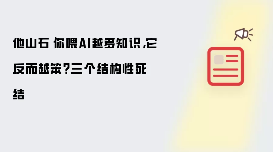 他山石：你喂AI越多知识，它反而越笨？三个结构性死结