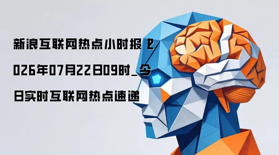 新浪互联网热点小时报-2026年07月22日09时_今日实时互联网热点速递
