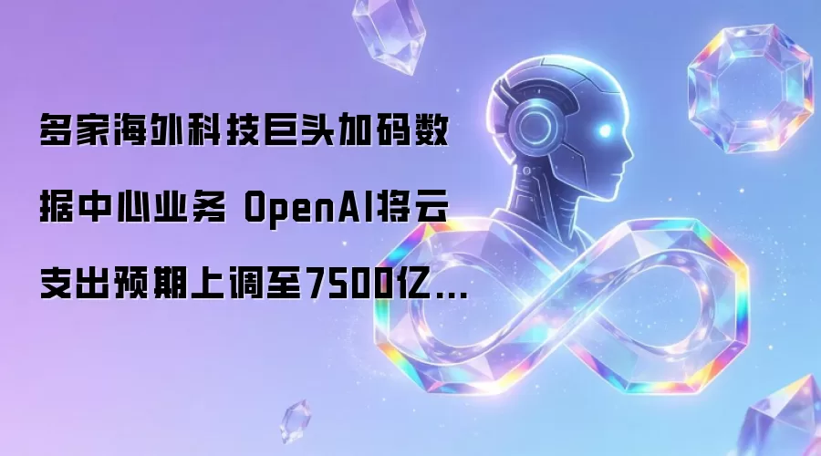 多家海外科技巨头加码数据中心业务 OpenAI将云支出预期调高至7500亿美元