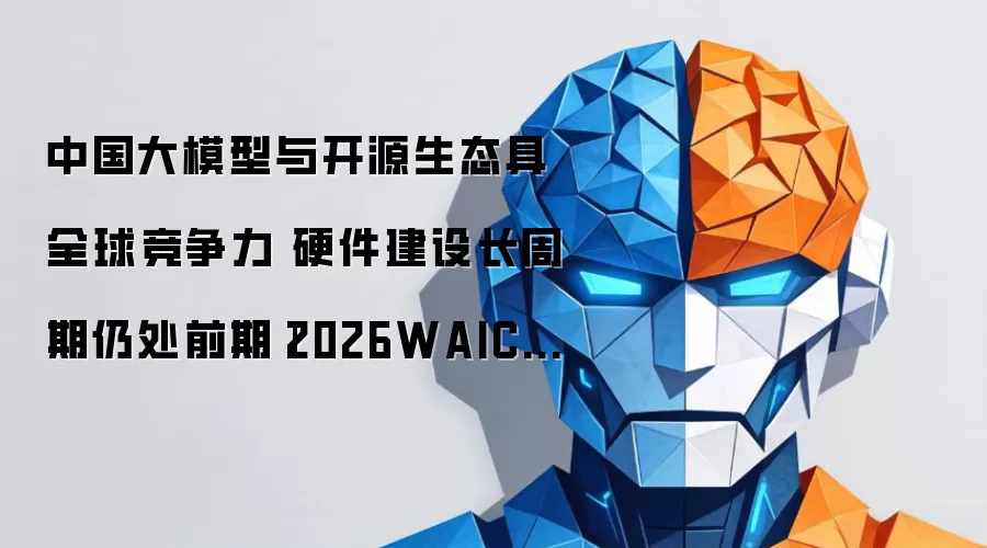 中国大模型与开源生态有全球竞争力 硬件建设长周期仍处前期|2026WAIC访谈