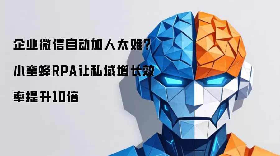企业微信自动加人太难？小蜜蜂RPA助私域增长效率提升10倍