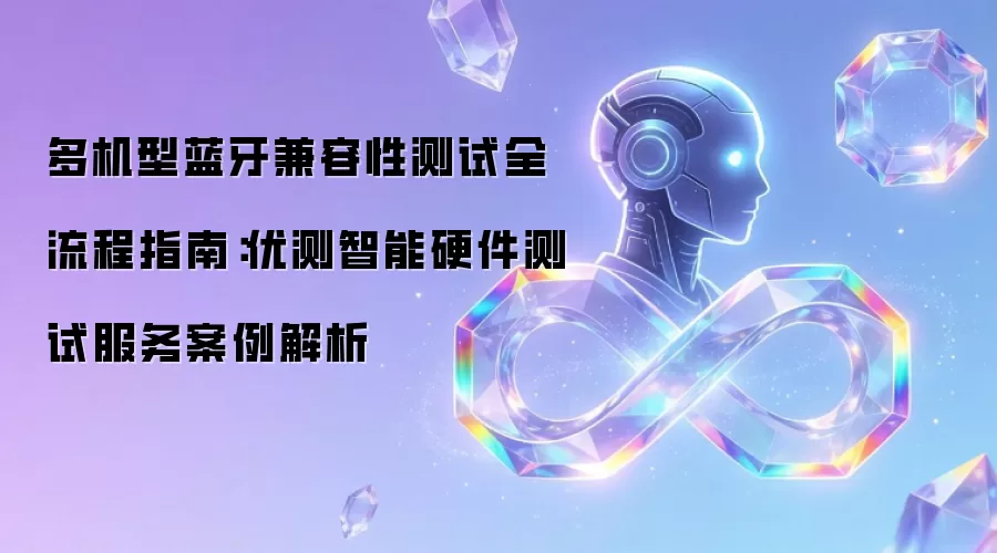 多机型蓝牙兼容性测试全流程指南：优测智能硬件测试服务案例解析