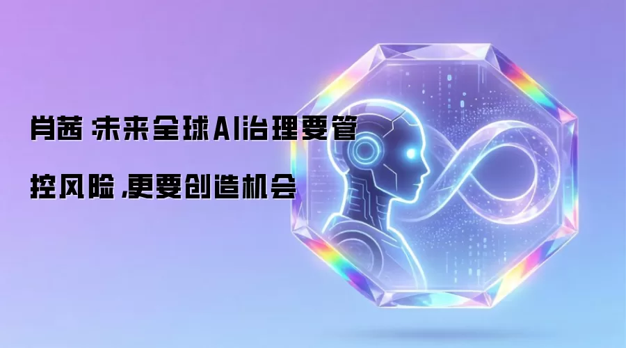 肖茜：未来全球AI治理要管控风险 更要创造机会