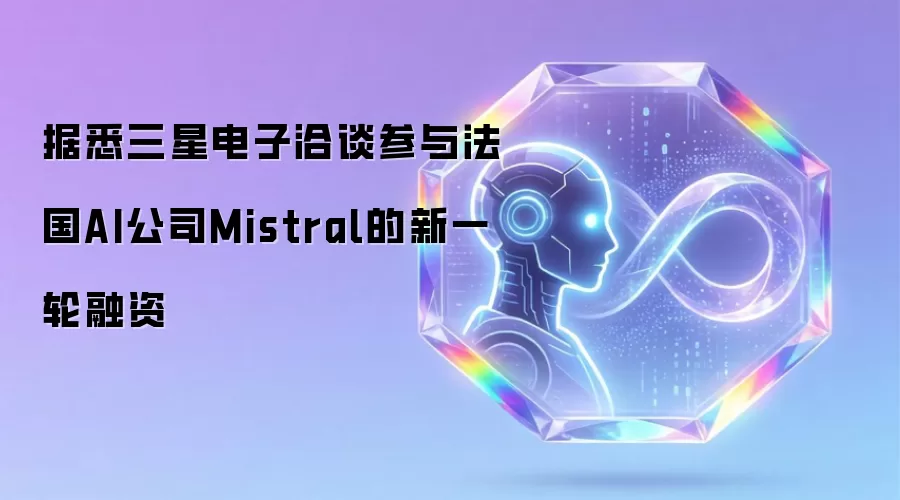 据悉三星电子正洽谈参与法国AI公司Mistral新一轮融资