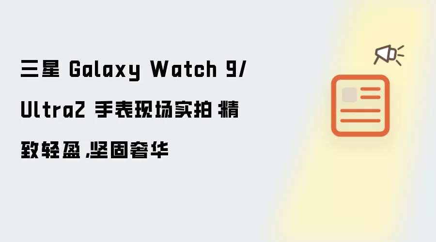 三星 Galaxy Watch 9/Ultra2 手表现场实拍：精致轻盈 坚固奢华